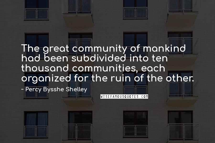 Percy Bysshe Shelley Quotes: The great community of mankind had been subdivided into ten thousand communities, each organized for the ruin of the other.