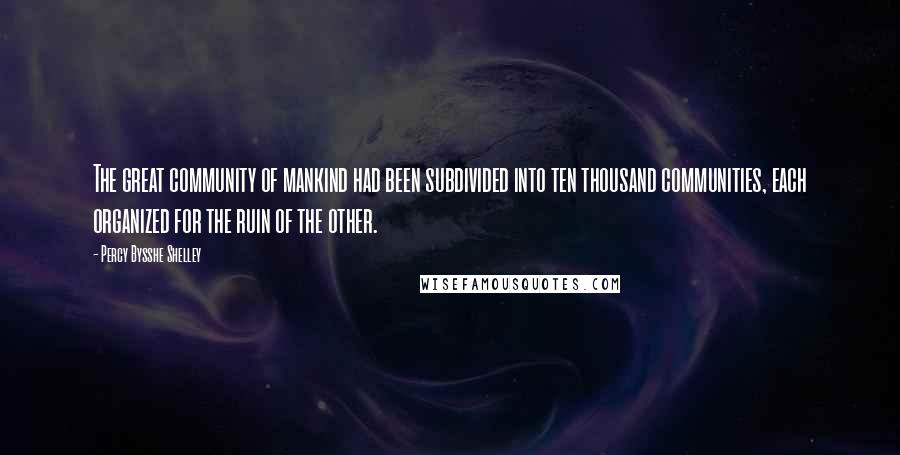 Percy Bysshe Shelley Quotes: The great community of mankind had been subdivided into ten thousand communities, each organized for the ruin of the other.