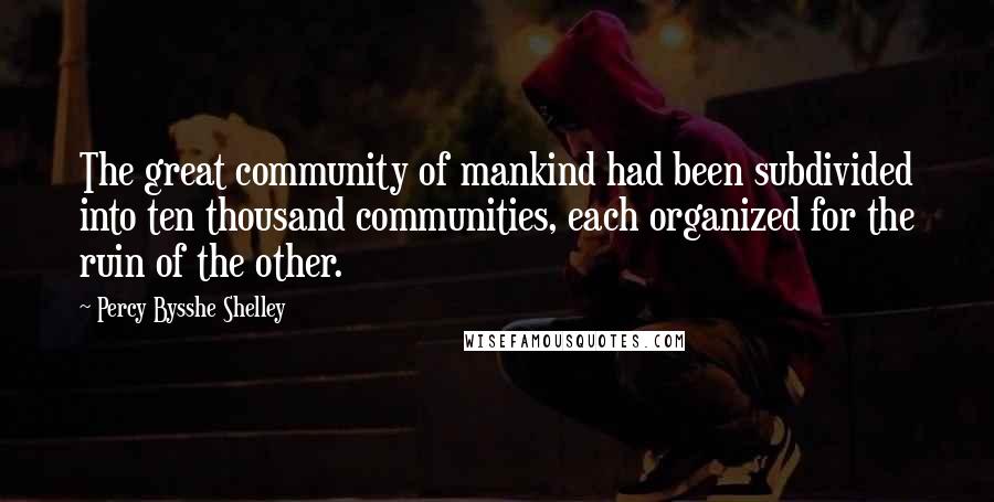 Percy Bysshe Shelley Quotes: The great community of mankind had been subdivided into ten thousand communities, each organized for the ruin of the other.