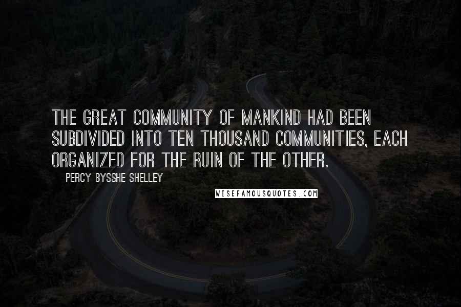 Percy Bysshe Shelley Quotes: The great community of mankind had been subdivided into ten thousand communities, each organized for the ruin of the other.