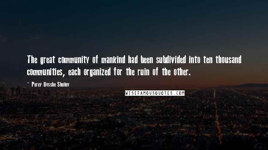 Percy Bysshe Shelley Quotes: The great community of mankind had been subdivided into ten thousand communities, each organized for the ruin of the other.