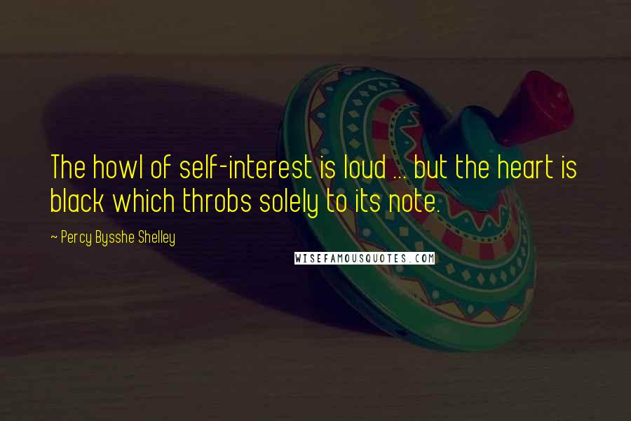 Percy Bysshe Shelley Quotes: The howl of self-interest is loud ... but the heart is black which throbs solely to its note.