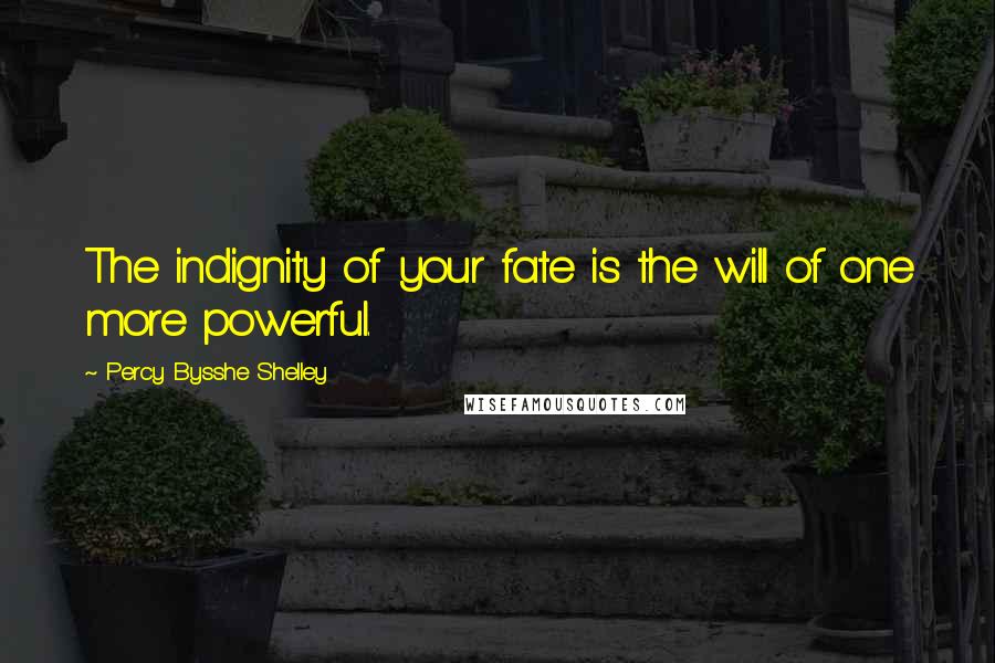 Percy Bysshe Shelley Quotes: The indignity of your fate is the will of one more powerful.