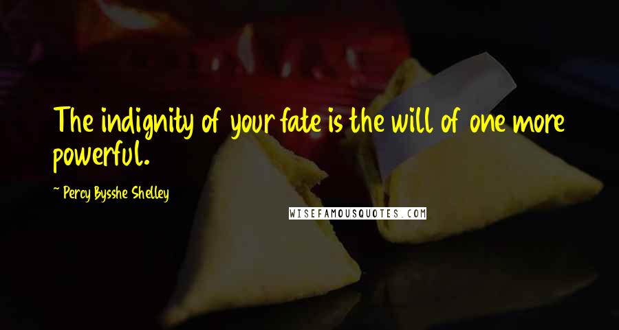 Percy Bysshe Shelley Quotes: The indignity of your fate is the will of one more powerful.