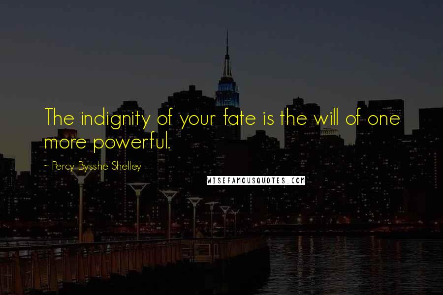 Percy Bysshe Shelley Quotes: The indignity of your fate is the will of one more powerful.