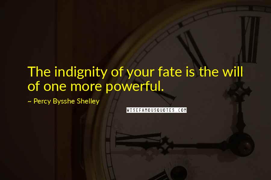 Percy Bysshe Shelley Quotes: The indignity of your fate is the will of one more powerful.