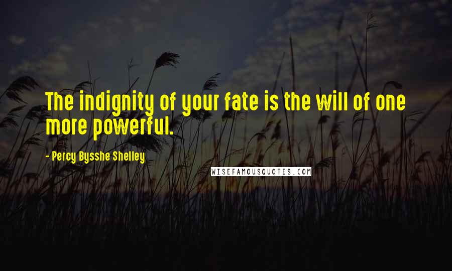 Percy Bysshe Shelley Quotes: The indignity of your fate is the will of one more powerful.