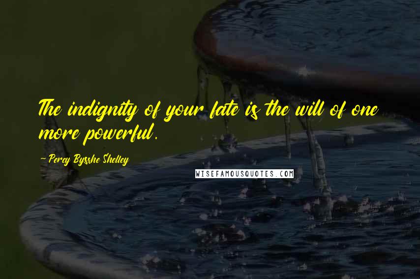 Percy Bysshe Shelley Quotes: The indignity of your fate is the will of one more powerful.
