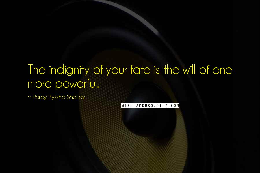 Percy Bysshe Shelley Quotes: The indignity of your fate is the will of one more powerful.