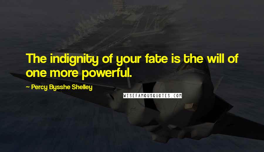 Percy Bysshe Shelley Quotes: The indignity of your fate is the will of one more powerful.