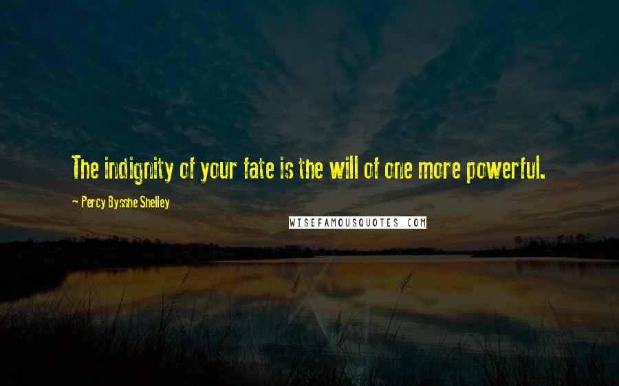 Percy Bysshe Shelley Quotes: The indignity of your fate is the will of one more powerful.
