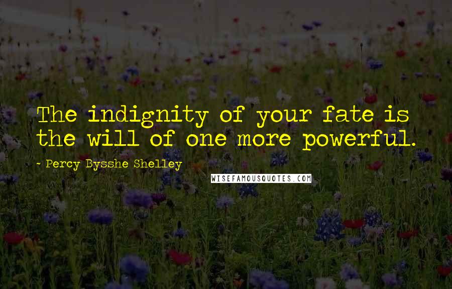 Percy Bysshe Shelley Quotes: The indignity of your fate is the will of one more powerful.