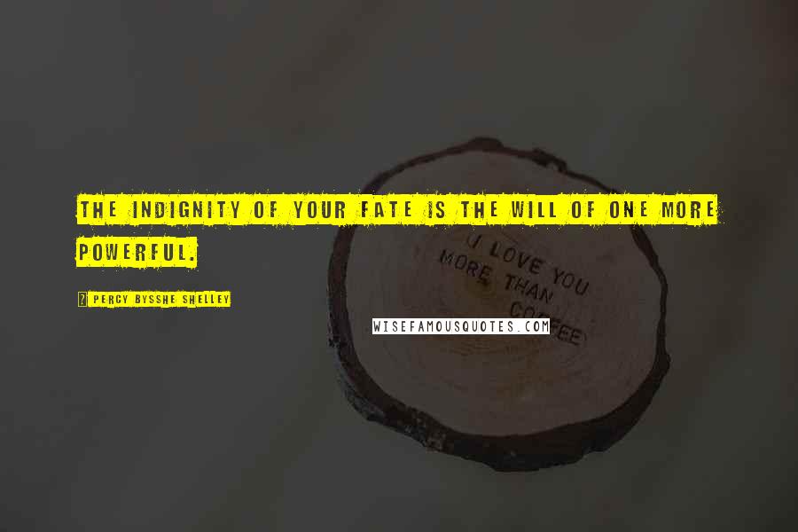 Percy Bysshe Shelley Quotes: The indignity of your fate is the will of one more powerful.