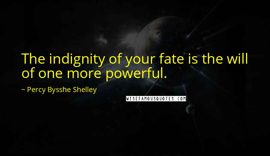 Percy Bysshe Shelley Quotes: The indignity of your fate is the will of one more powerful.