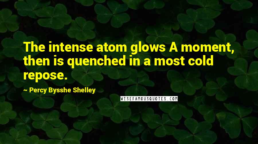 Percy Bysshe Shelley Quotes: The intense atom glows A moment, then is quenched in a most cold repose.