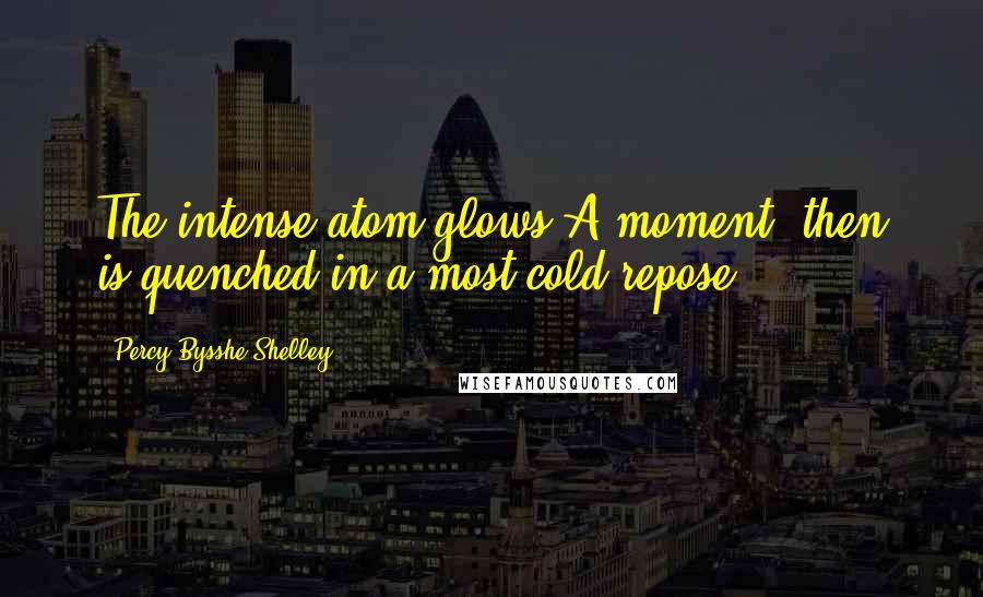 Percy Bysshe Shelley Quotes: The intense atom glows A moment, then is quenched in a most cold repose.