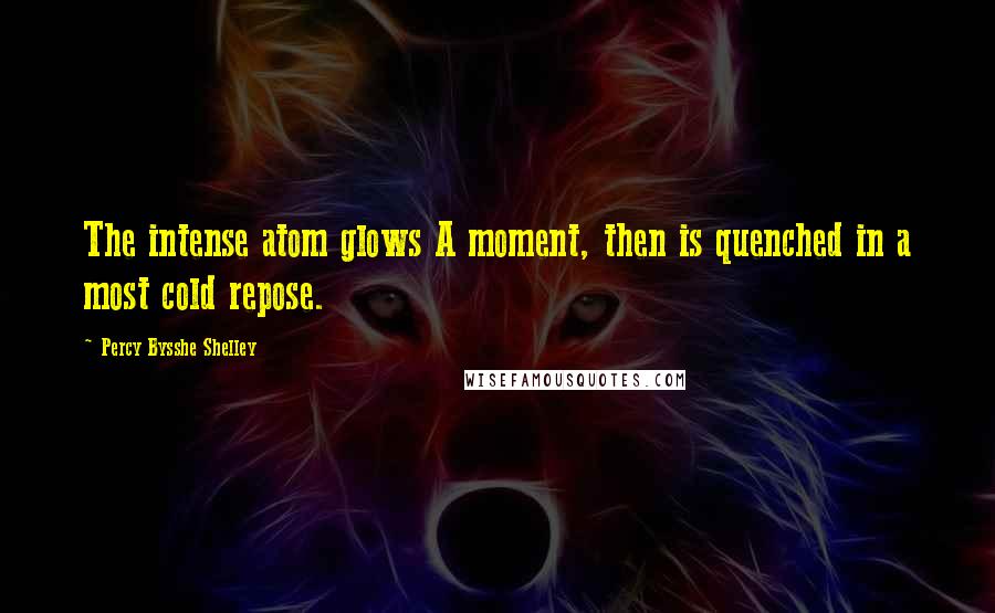 Percy Bysshe Shelley Quotes: The intense atom glows A moment, then is quenched in a most cold repose.