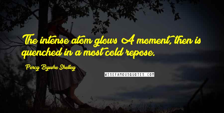 Percy Bysshe Shelley Quotes: The intense atom glows A moment, then is quenched in a most cold repose.
