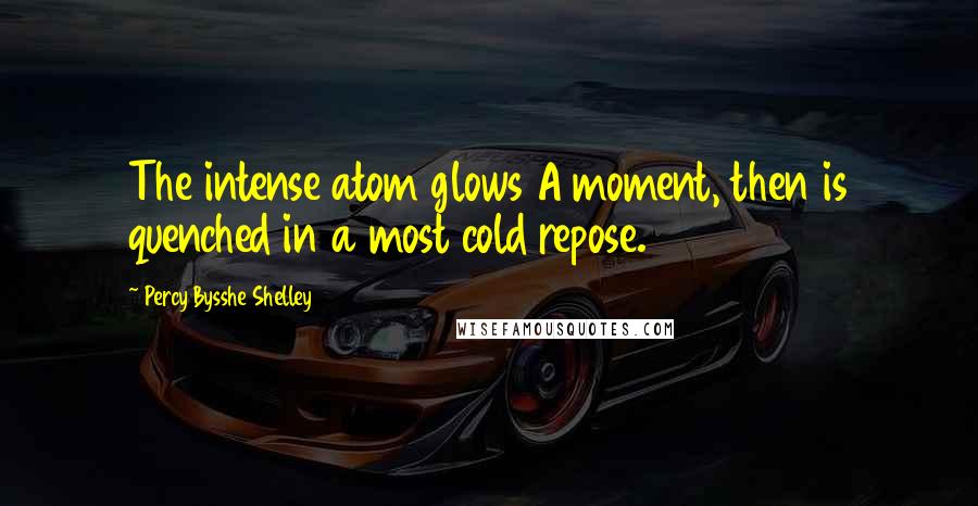 Percy Bysshe Shelley Quotes: The intense atom glows A moment, then is quenched in a most cold repose.
