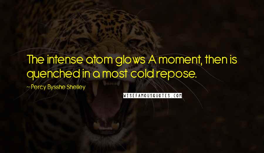 Percy Bysshe Shelley Quotes: The intense atom glows A moment, then is quenched in a most cold repose.