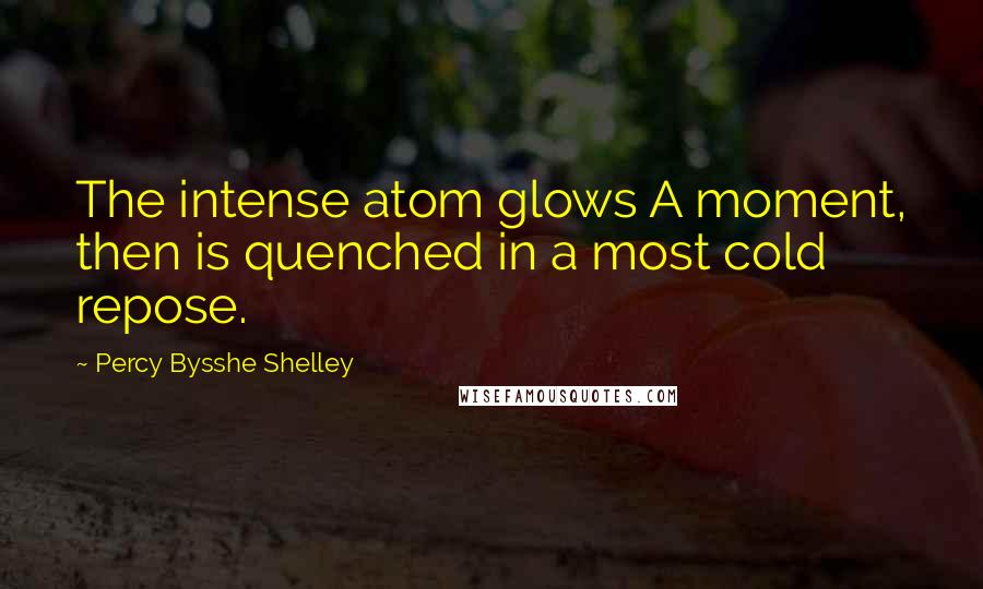 Percy Bysshe Shelley Quotes: The intense atom glows A moment, then is quenched in a most cold repose.