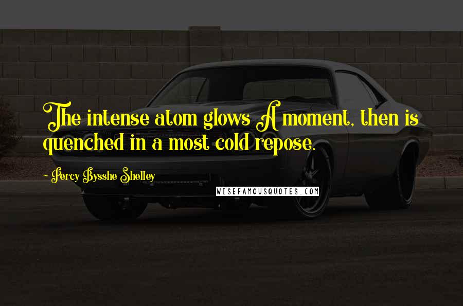 Percy Bysshe Shelley Quotes: The intense atom glows A moment, then is quenched in a most cold repose.