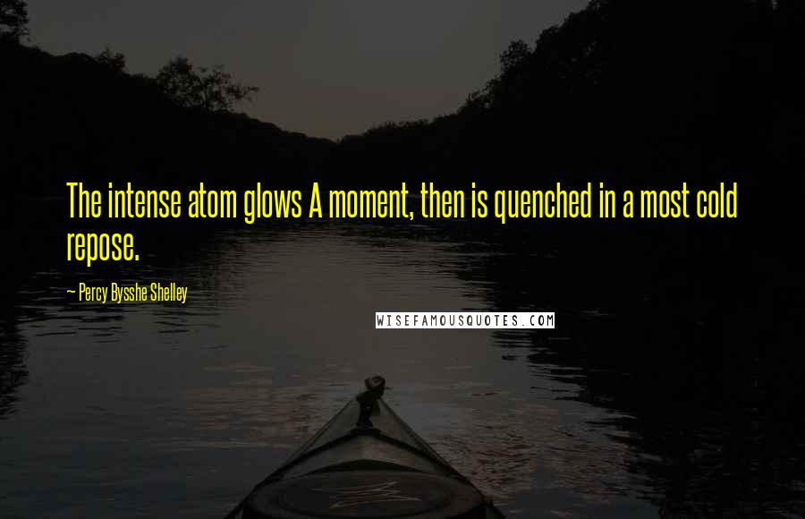 Percy Bysshe Shelley Quotes: The intense atom glows A moment, then is quenched in a most cold repose.