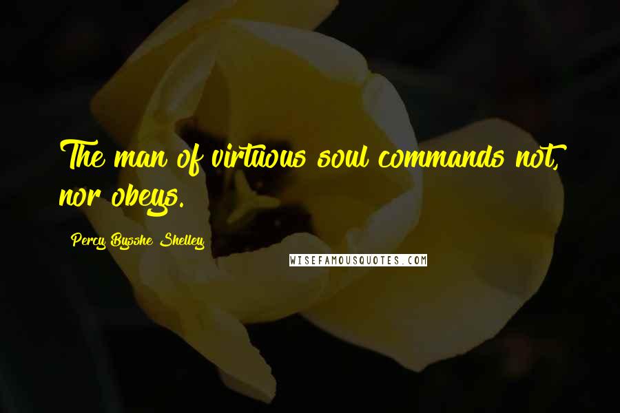 Percy Bysshe Shelley Quotes: The man of virtuous soul commands not, nor obeys.