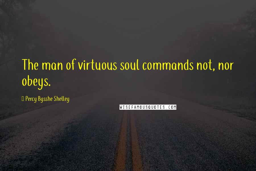 Percy Bysshe Shelley Quotes: The man of virtuous soul commands not, nor obeys.