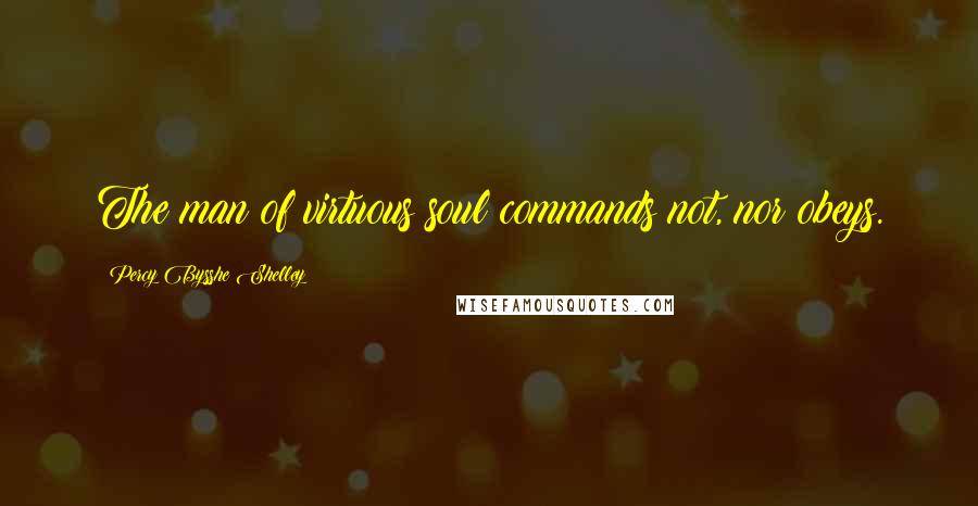 Percy Bysshe Shelley Quotes: The man of virtuous soul commands not, nor obeys.
