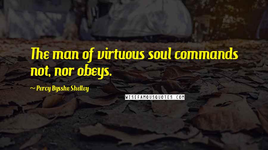 Percy Bysshe Shelley Quotes: The man of virtuous soul commands not, nor obeys.