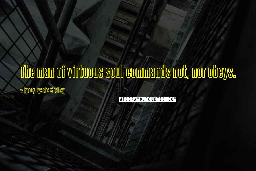 Percy Bysshe Shelley Quotes: The man of virtuous soul commands not, nor obeys.