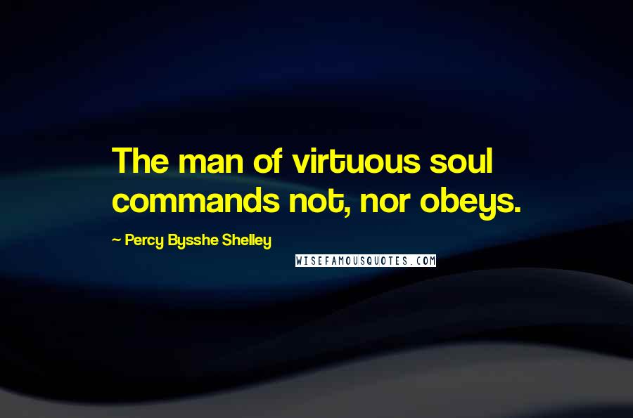 Percy Bysshe Shelley Quotes: The man of virtuous soul commands not, nor obeys.