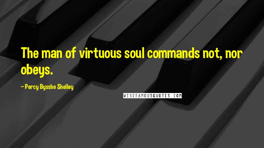 Percy Bysshe Shelley Quotes: The man of virtuous soul commands not, nor obeys.