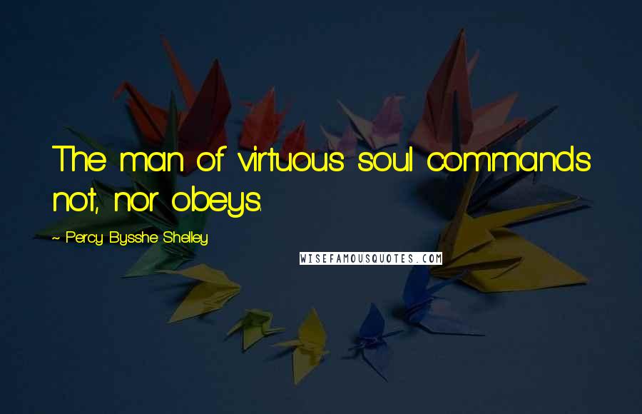 Percy Bysshe Shelley Quotes: The man of virtuous soul commands not, nor obeys.