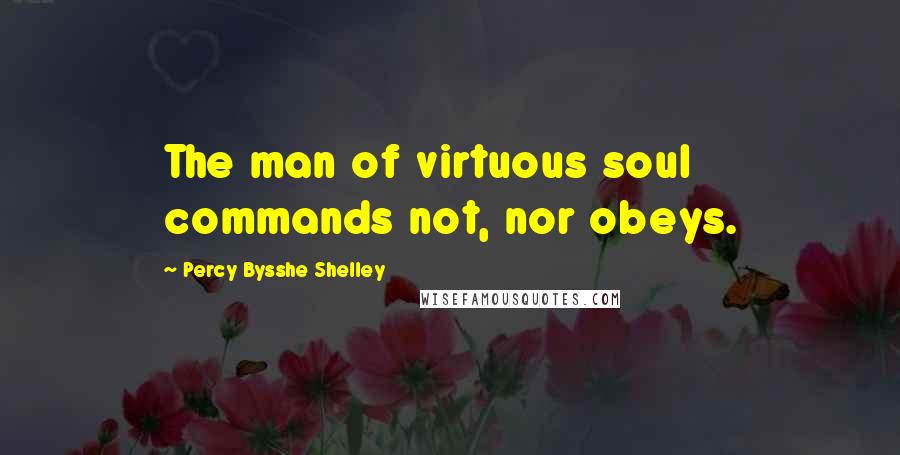 Percy Bysshe Shelley Quotes: The man of virtuous soul commands not, nor obeys.