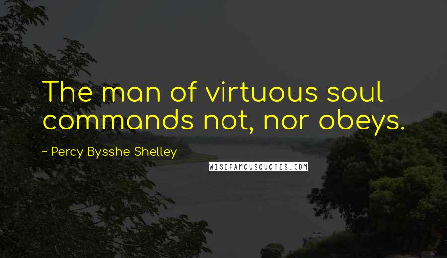 Percy Bysshe Shelley Quotes: The man of virtuous soul commands not, nor obeys.