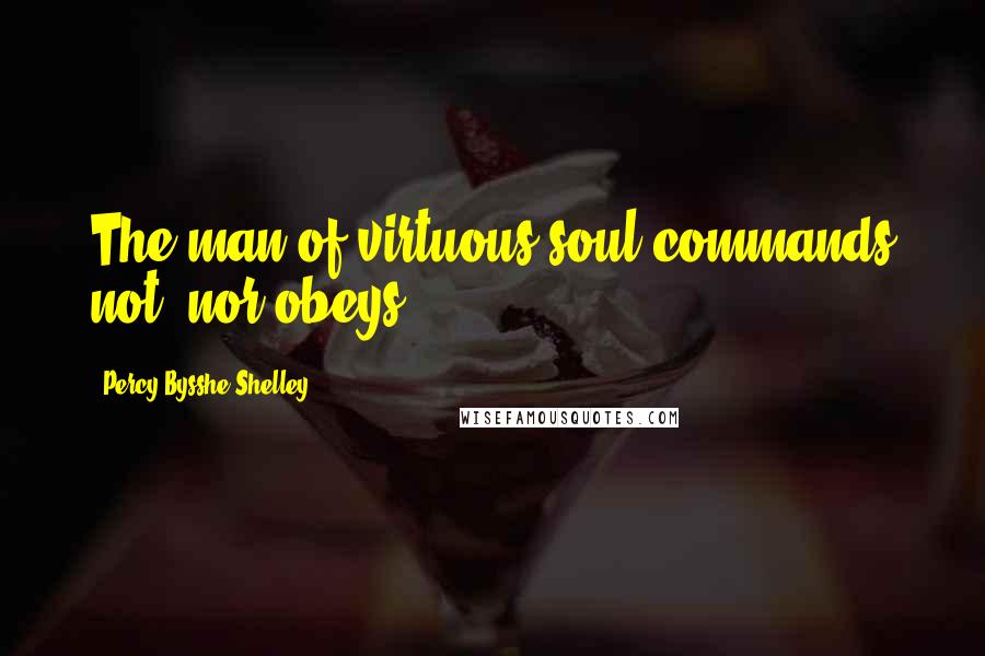 Percy Bysshe Shelley Quotes: The man of virtuous soul commands not, nor obeys.