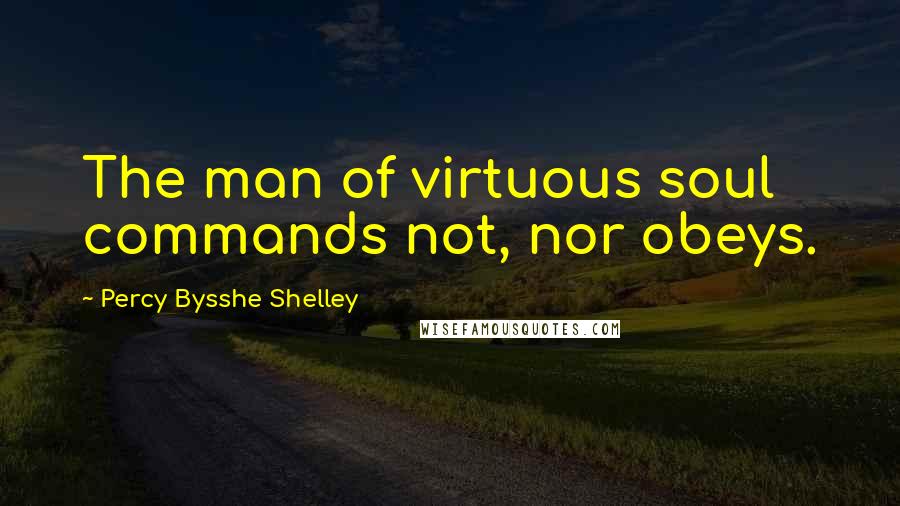 Percy Bysshe Shelley Quotes: The man of virtuous soul commands not, nor obeys.