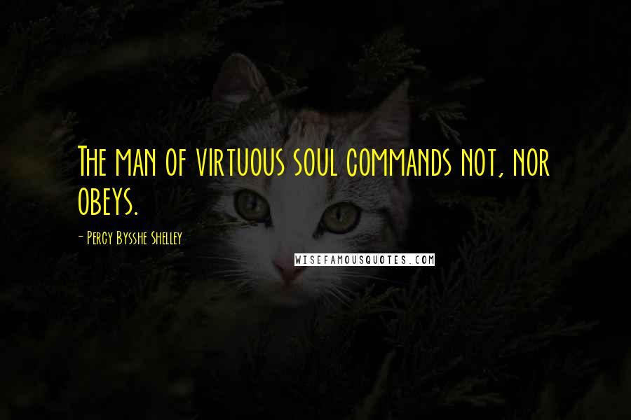 Percy Bysshe Shelley Quotes: The man of virtuous soul commands not, nor obeys.