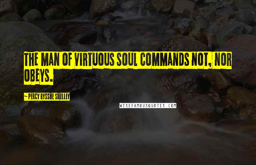 Percy Bysshe Shelley Quotes: The man of virtuous soul commands not, nor obeys.