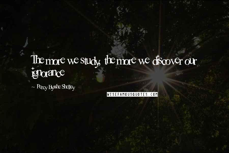 Percy Bysshe Shelley Quotes: The more we study, the more we discover our ignorance