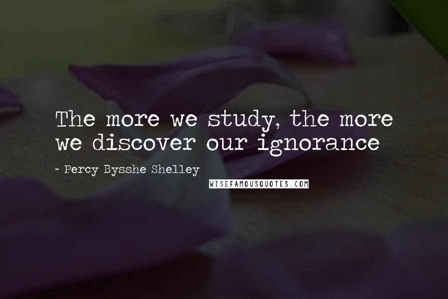 Percy Bysshe Shelley Quotes: The more we study, the more we discover our ignorance