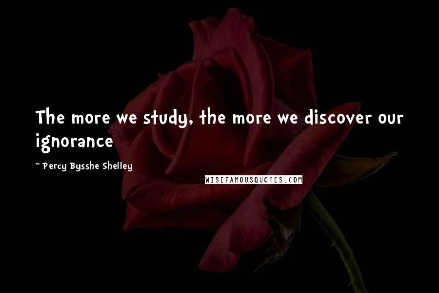 Percy Bysshe Shelley Quotes: The more we study, the more we discover our ignorance