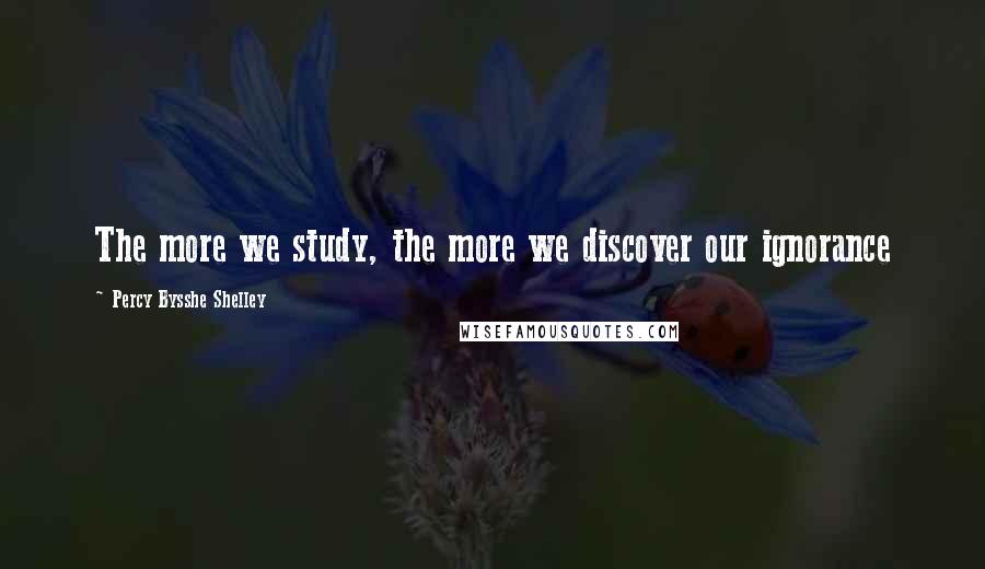 Percy Bysshe Shelley Quotes: The more we study, the more we discover our ignorance