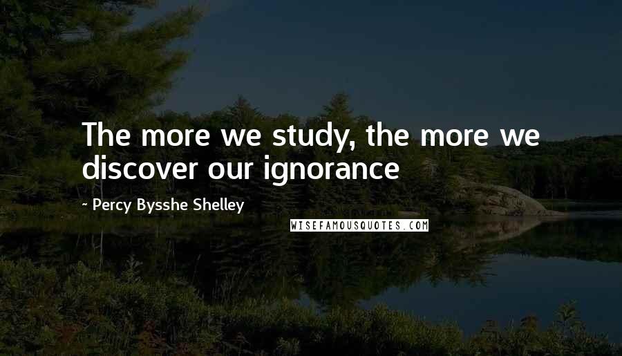Percy Bysshe Shelley Quotes: The more we study, the more we discover our ignorance