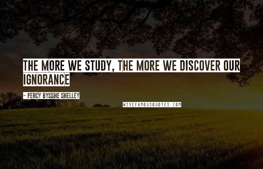 Percy Bysshe Shelley Quotes: The more we study, the more we discover our ignorance