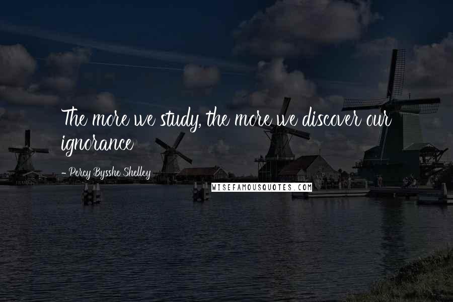 Percy Bysshe Shelley Quotes: The more we study, the more we discover our ignorance