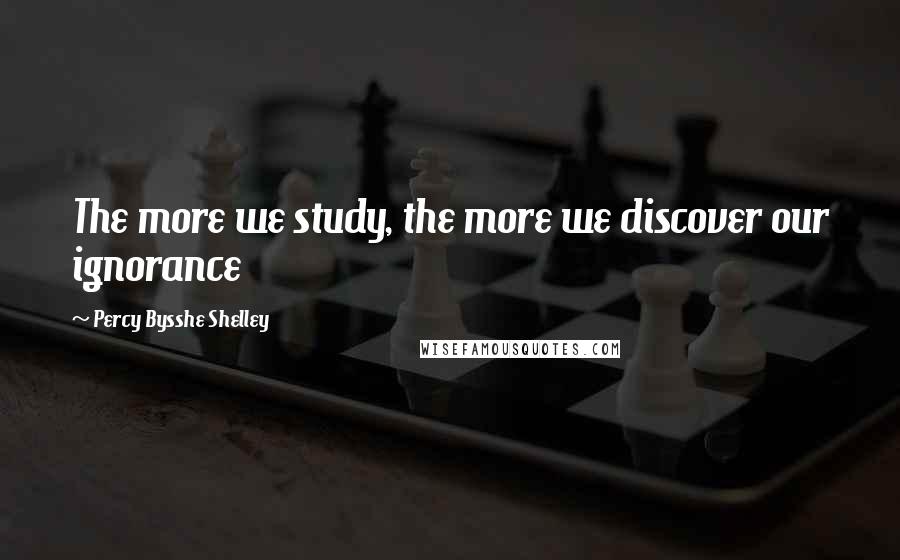 Percy Bysshe Shelley Quotes: The more we study, the more we discover our ignorance