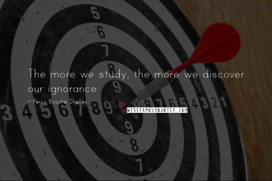 Percy Bysshe Shelley Quotes: The more we study, the more we discover our ignorance